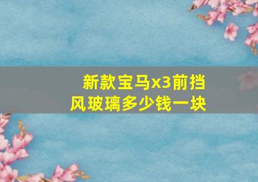 新款宝马x3前挡风玻璃多少钱一块