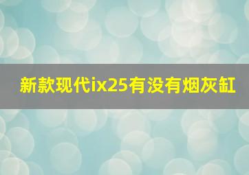 新款现代ix25有没有烟灰缸