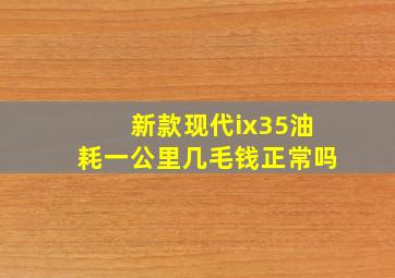 新款现代ix35油耗一公里几毛钱正常吗