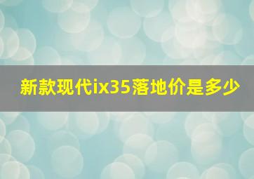 新款现代ix35落地价是多少