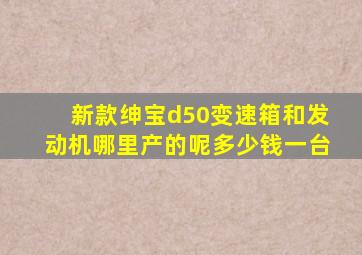 新款绅宝d50变速箱和发动机哪里产的呢多少钱一台