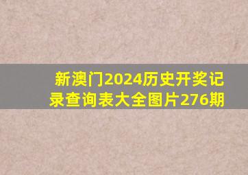 新澳门2024历史开奖记录查询表大全图片276期