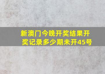 新澳门今晚开奖结果开奖记录多少期未开45号