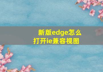 新版edge怎么打开ie兼容视图