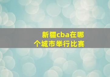 新疆cba在哪个城市举行比赛