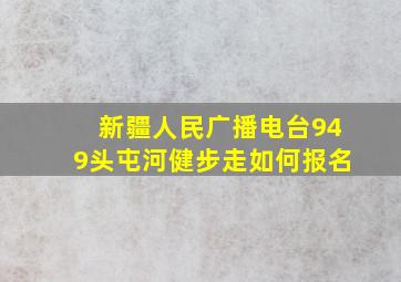 新疆人民广播电台949头屯河健步走如何报名