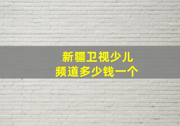 新疆卫视少儿频道多少钱一个