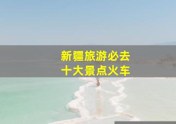 新疆旅游必去十大景点火车