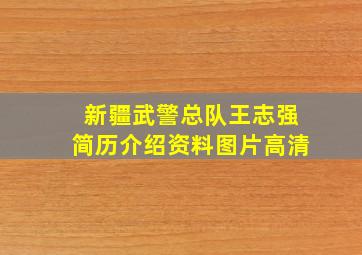 新疆武警总队王志强简历介绍资料图片高清