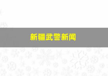 新疆武警新闻