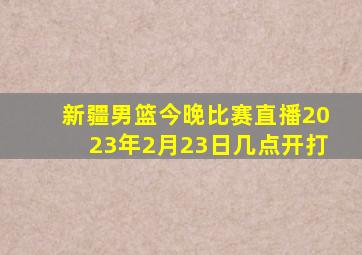 新疆男篮今晚比赛直播2023年2月23日几点开打