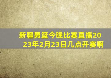 新疆男篮今晚比赛直播2023年2月23日几点开赛啊