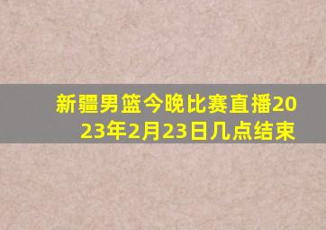 新疆男篮今晚比赛直播2023年2月23日几点结束