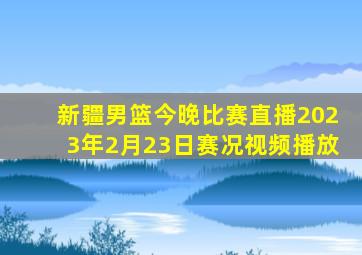 新疆男篮今晚比赛直播2023年2月23日赛况视频播放