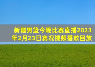 新疆男篮今晚比赛直播2023年2月23日赛况视频播放回放