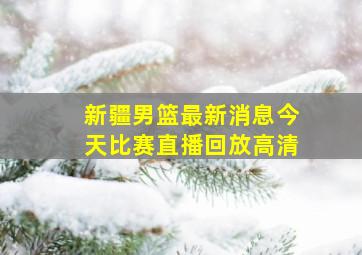 新疆男篮最新消息今天比赛直播回放高清