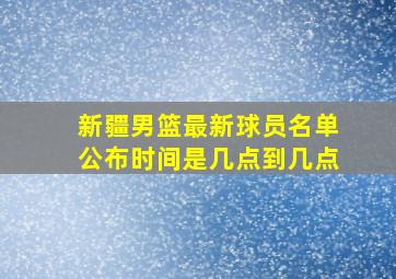 新疆男篮最新球员名单公布时间是几点到几点