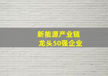 新能源产业链龙头50强企业