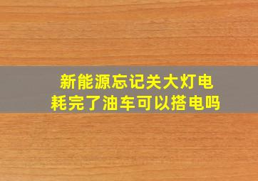 新能源忘记关大灯电耗完了油车可以搭电吗