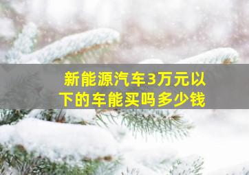 新能源汽车3万元以下的车能买吗多少钱