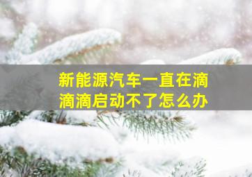 新能源汽车一直在滴滴滴启动不了怎么办