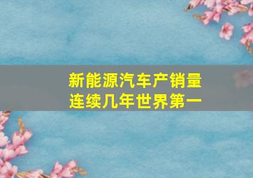 新能源汽车产销量连续几年世界第一