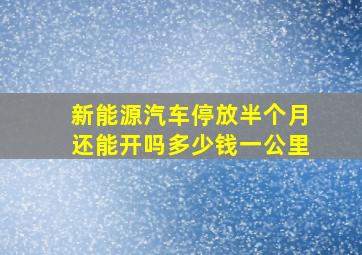 新能源汽车停放半个月还能开吗多少钱一公里