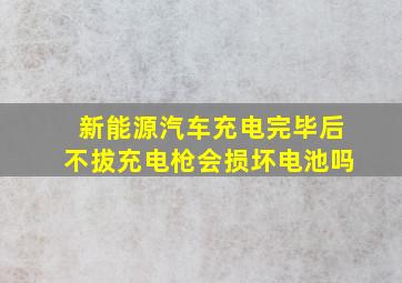 新能源汽车充电完毕后不拔充电枪会损坏电池吗