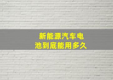 新能源汽车电池到底能用多久