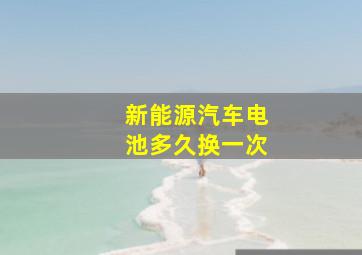 新能源汽车电池多久换一次