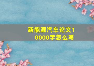 新能源汽车论文10000字怎么写