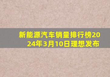 新能源汽车销量排行榜2024年3月10日理想发布