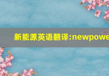 新能源英语翻译:newpower