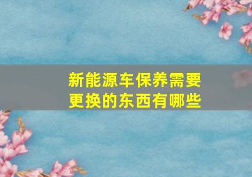 新能源车保养需要更换的东西有哪些