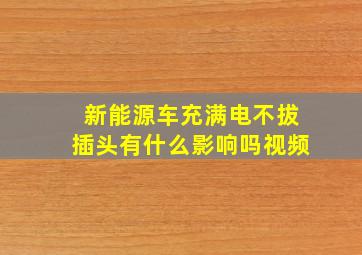 新能源车充满电不拔插头有什么影响吗视频