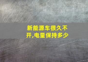 新能源车很久不开,电量保持多少