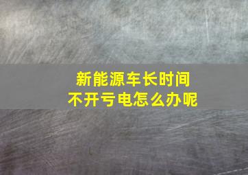 新能源车长时间不开亏电怎么办呢