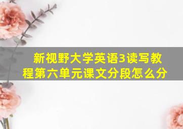 新视野大学英语3读写教程第六单元课文分段怎么分