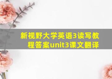 新视野大学英语3读写教程答案unit3课文翻译