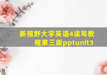 新视野大学英语4读写教程第三版pptunit3