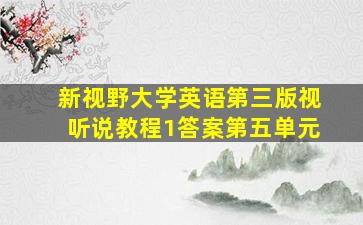 新视野大学英语第三版视听说教程1答案第五单元