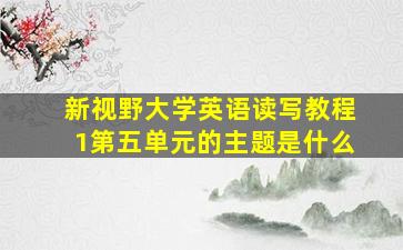 新视野大学英语读写教程1第五单元的主题是什么