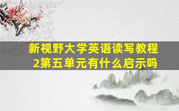 新视野大学英语读写教程2第五单元有什么启示吗