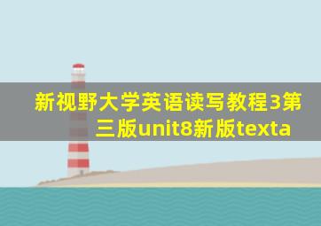 新视野大学英语读写教程3第三版unit8新版texta