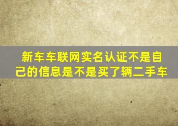 新车车联网实名认证不是自己的信息是不是买了辆二手车