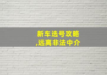 新车选号攻略,远离非法中介