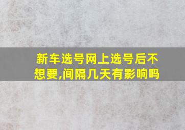 新车选号网上选号后不想要,间隔几天有影响吗