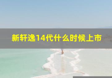 新轩逸14代什么时候上市