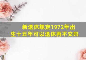 新退休规定1972年出生十五年可以退休再不交吗