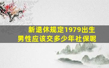 新退休规定1979出生男性应该交多少年社保呢